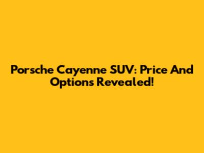 Porsche Cayenne SUV: Price And Options Revealed!