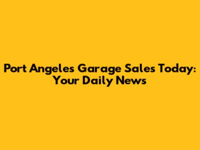 Port Angeles Garage Sales Today: Your Daily News