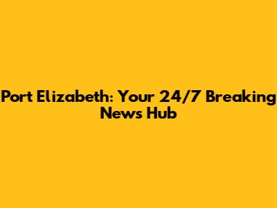 Port Elizabeth: Your 24/7 Breaking News Hub