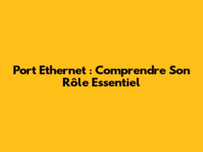 Port Ethernet : Comprendre Son Rôle Essentiel