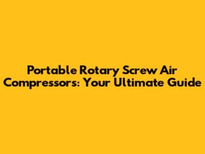 Portable Rotary Screw Air Compressors: Your Ultimate Guide