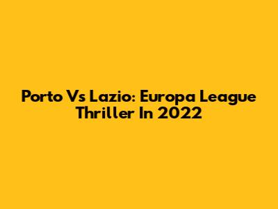 Porto Vs Lazio: Europa League Thriller In 2022