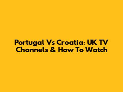 Portugal Vs Croatia: UK TV Channels & How To Watch