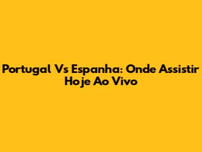 Portugal Vs Espanha: Onde Assistir Hoje Ao Vivo