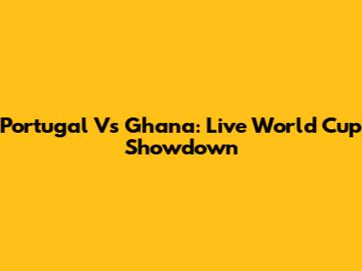 Portugal Vs Ghana: Live World Cup Showdown