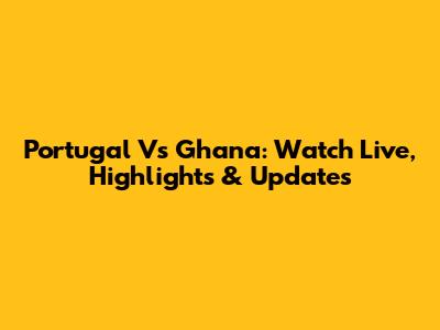 Portugal Vs Ghana: Watch Live, Highlights & Updates