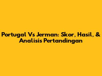 Portugal Vs Jerman: Skor, Hasil, & Analisis Pertandingan
