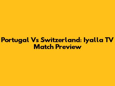 Portugal Vs Switzerland: Iyalla TV Match Preview