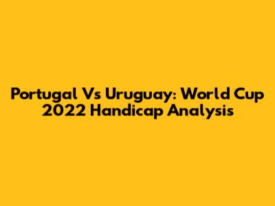 Portugal Vs Uruguay: World Cup 2022 Handicap Analysis