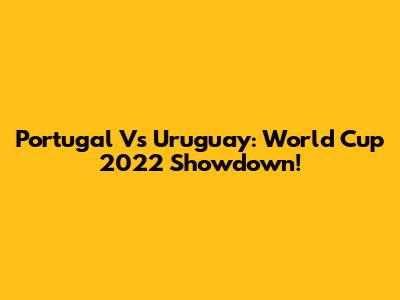 Portugal Vs Uruguay: World Cup 2022 Showdown!