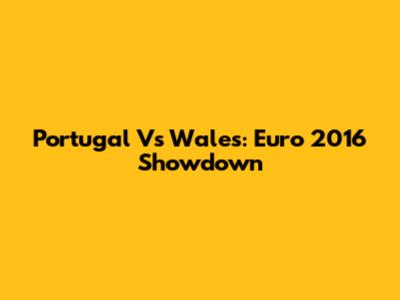 Portugal Vs Wales: Euro 2016 Showdown
