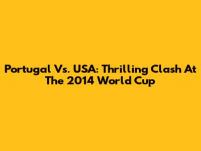 Portugal Vs. USA: Thrilling Clash At The 2014 World Cup
