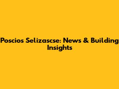Poscios Selizascse: News & Building Insights