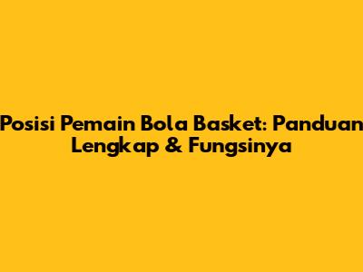 Posisi Pemain Bola Basket: Panduan Lengkap & Fungsinya