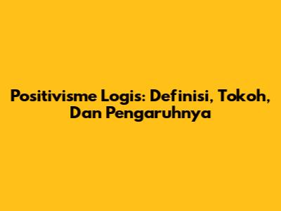 Positivisme Logis: Definisi, Tokoh, Dan Pengaruhnya