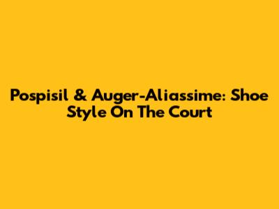 Pospisil & Auger-Aliassime: Shoe Style On The Court