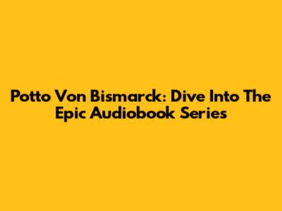 Potto Von Bismarck: Dive Into The Epic Audiobook Series