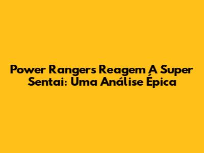 Power Rangers Reagem A Super Sentai: Uma Análise Épica