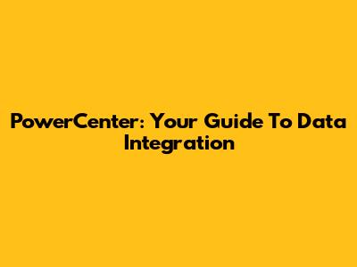 PowerCenter: Your Guide To Data Integration