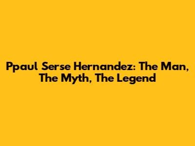 Ppaul Serse Hernandez: The Man, The Myth, The Legend