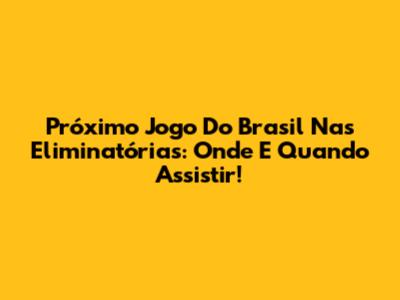 Próximo Jogo Do Brasil Nas Eliminatórias: Onde E Quando Assistir!