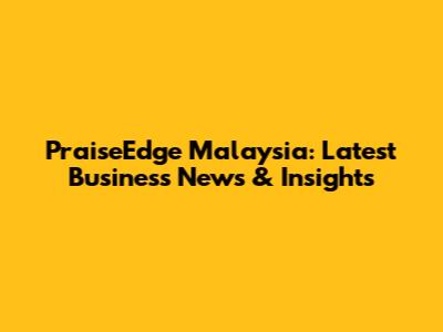 PraiseEdge Malaysia: Latest Business News & Insights