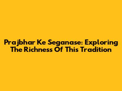 Prajbhar Ke Seganase: Exploring The Richness Of This Tradition