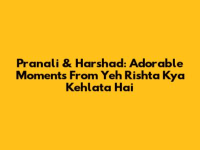 Pranali & Harshad: Adorable Moments From 'Yeh Rishta Kya Kehlata Hai'