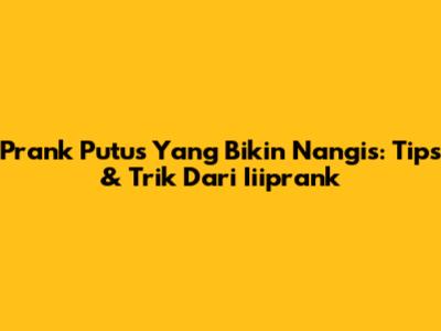 Prank Putus Yang Bikin Nangis: Tips & Trik Dari Iiiprank