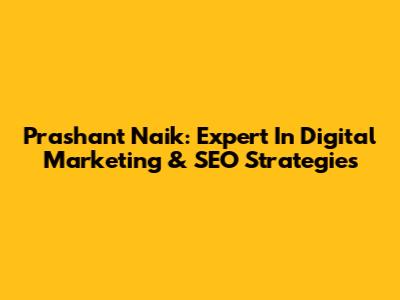 Prashant Naik: Expert In Digital Marketing & SEO Strategies