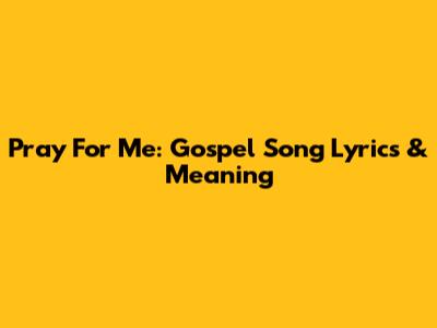 Pray For Me: Gospel Song Lyrics & Meaning