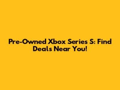 Pre-Owned Xbox Series S: Find Deals Near You!