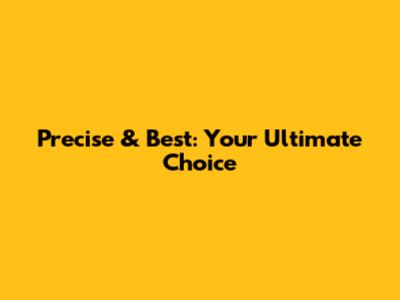 Precise & Best: Your Ultimate Choice