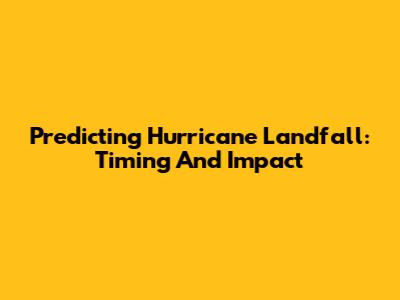 Predicting Hurricane Landfall: Timing And Impact