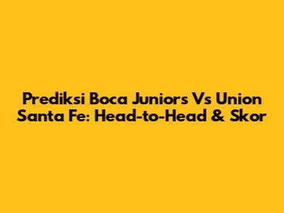 Prediksi Boca Juniors Vs Union Santa Fe: Head-to-Head & Skor