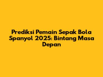 Prediksi Pemain Sepak Bola Spanyol 2025: Bintang Masa Depan