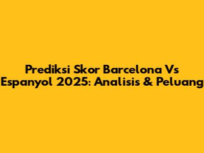 Prediksi Skor Barcelona Vs Espanyol 2025: Analisis & Peluang