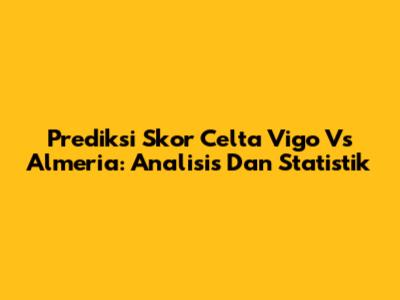 Prediksi Skor Celta Vigo Vs Almeria: Analisis Dan Statistik