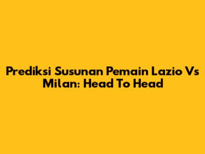 Prediksi Susunan Pemain Lazio Vs Milan: Head To Head