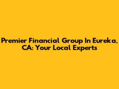 Premier Financial Group In Eureka, CA: Your Local Experts