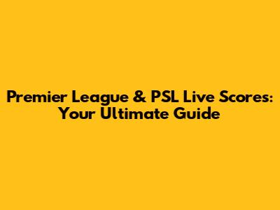 Premier League & PSL Live Scores: Your Ultimate Guide