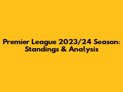 Premier League 2023/24 Season: Standings & Analysis