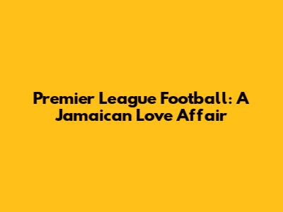 Premier League Football: A Jamaican Love Affair