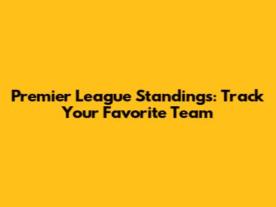 Premier League Standings: Track Your Favorite Team