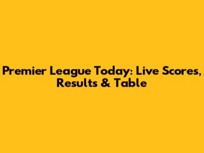 Premier League Today: Live Scores, Results & Table