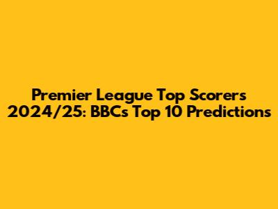 Premier League Top Scorers 2024/25: BBC's Top 10 Predictions