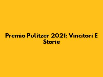 Premio Pulitzer 2021: Vincitori E Storie