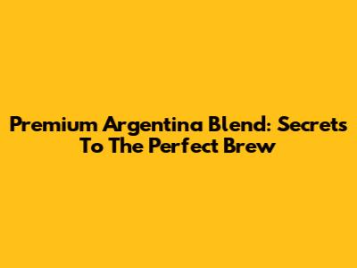 Premium Argentina Blend: Secrets To The Perfect Brew