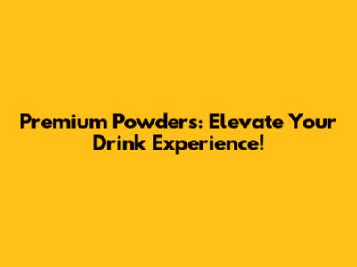 Premium Powders: Elevate Your Drink Experience!