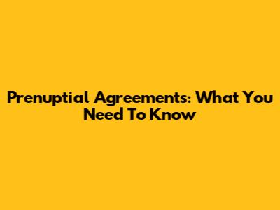 Prenuptial Agreements: What You Need To Know